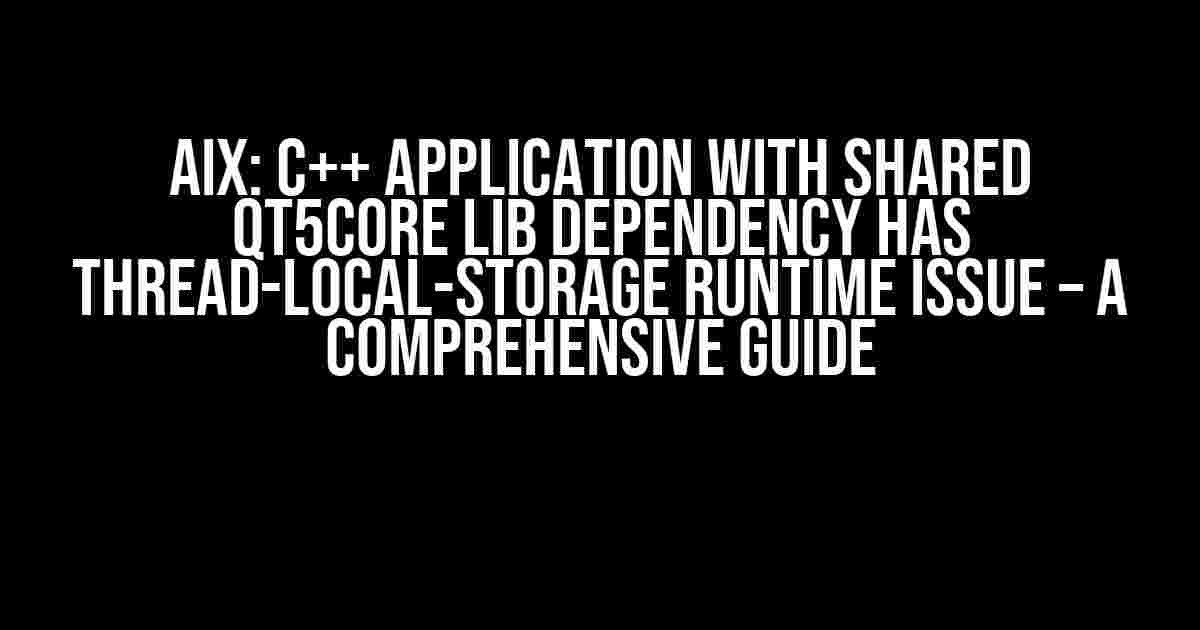 AIX: C++ Application with Shared Qt5Core Lib Dependency has Thread-Local-Storage Runtime Issue – A Comprehensive Guide