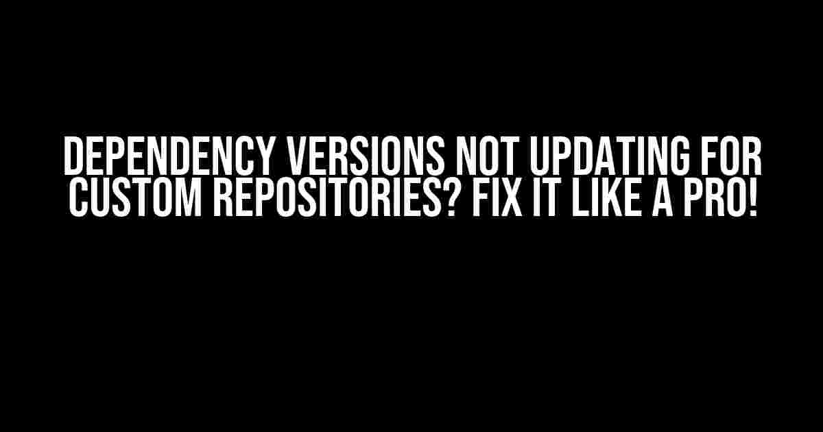 Dependency Versions Not Updating for Custom Repositories? Fix It Like a Pro!