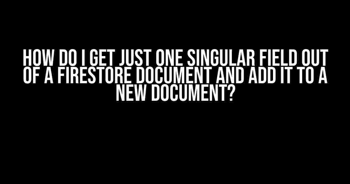 How do I get just one singular field out of a Firestore document and add it to a new document?