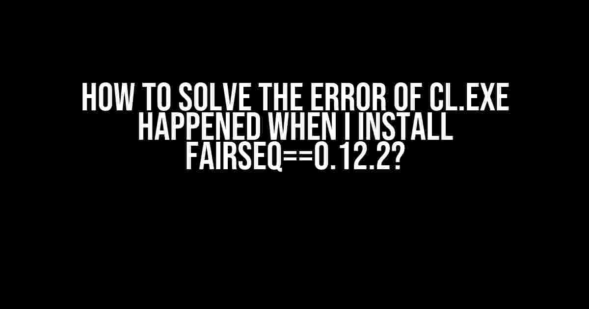 How to Solve the Error of cl.exe Happened When I Install fairseq==0.12.2?