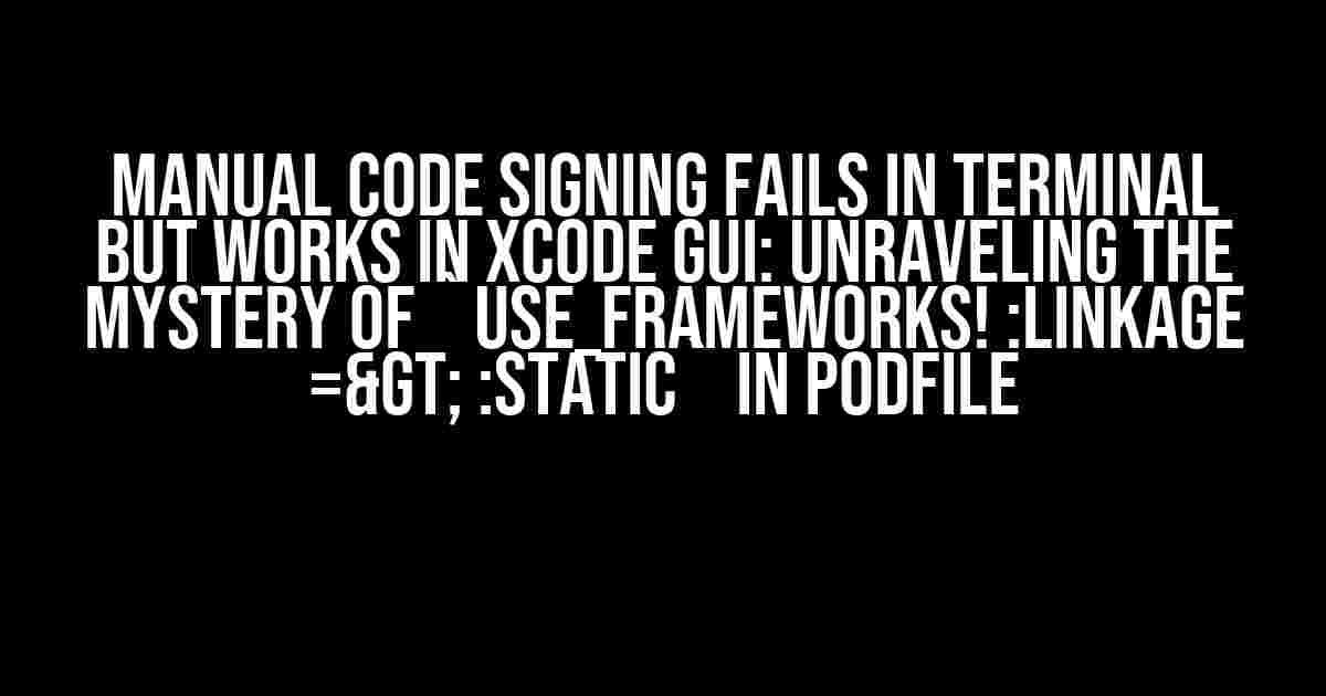 Manual Code Signing Fails in Terminal but Works in Xcode GUI: Unraveling the Mystery of `use_frameworks! :linkage => :static` in Podfile