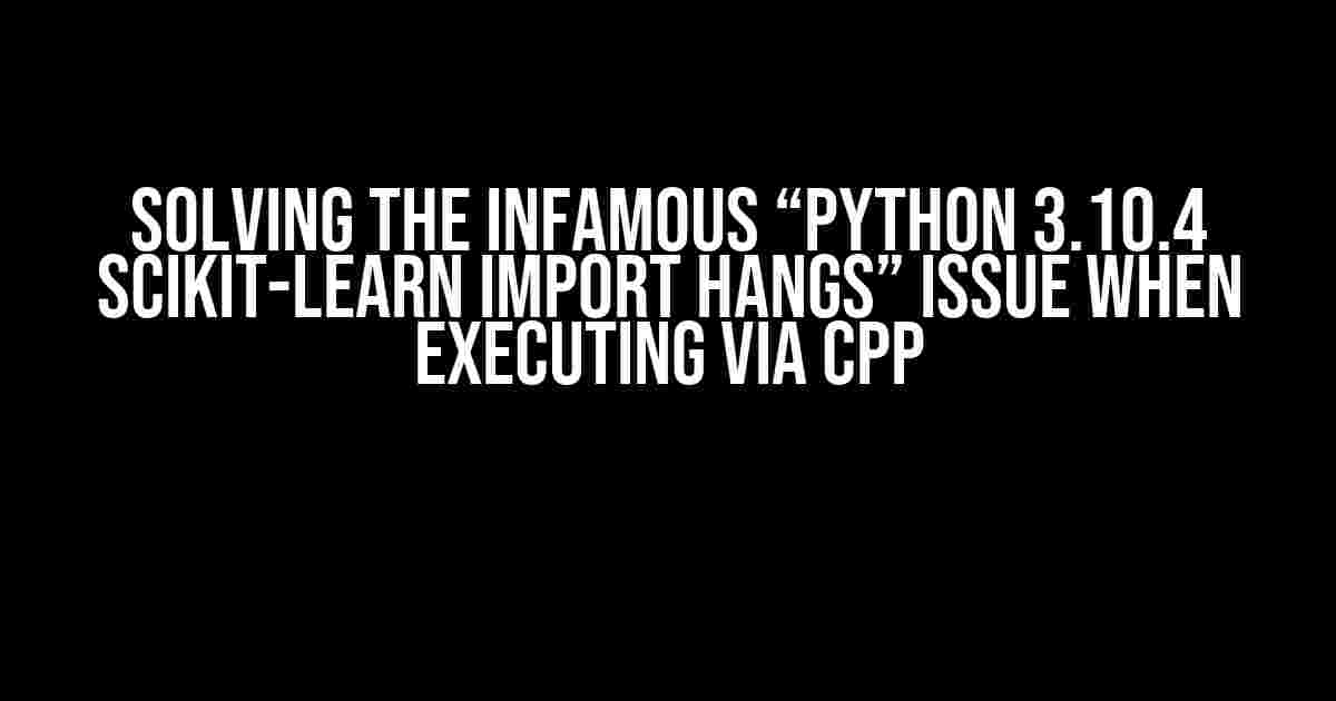 Solving the Infamous “Python 3.10.4 scikit-learn Import Hangs” Issue When Executing via CPP