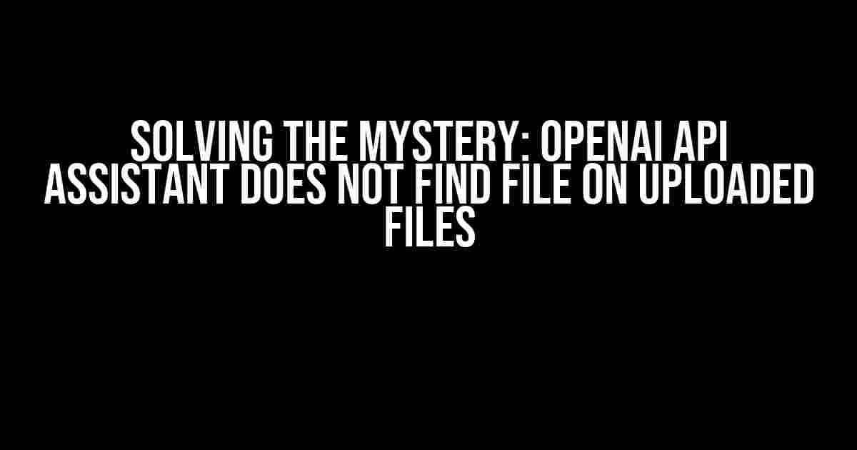 Solving the Mystery: OpenAI API Assistant Does Not Find File on Uploaded Files