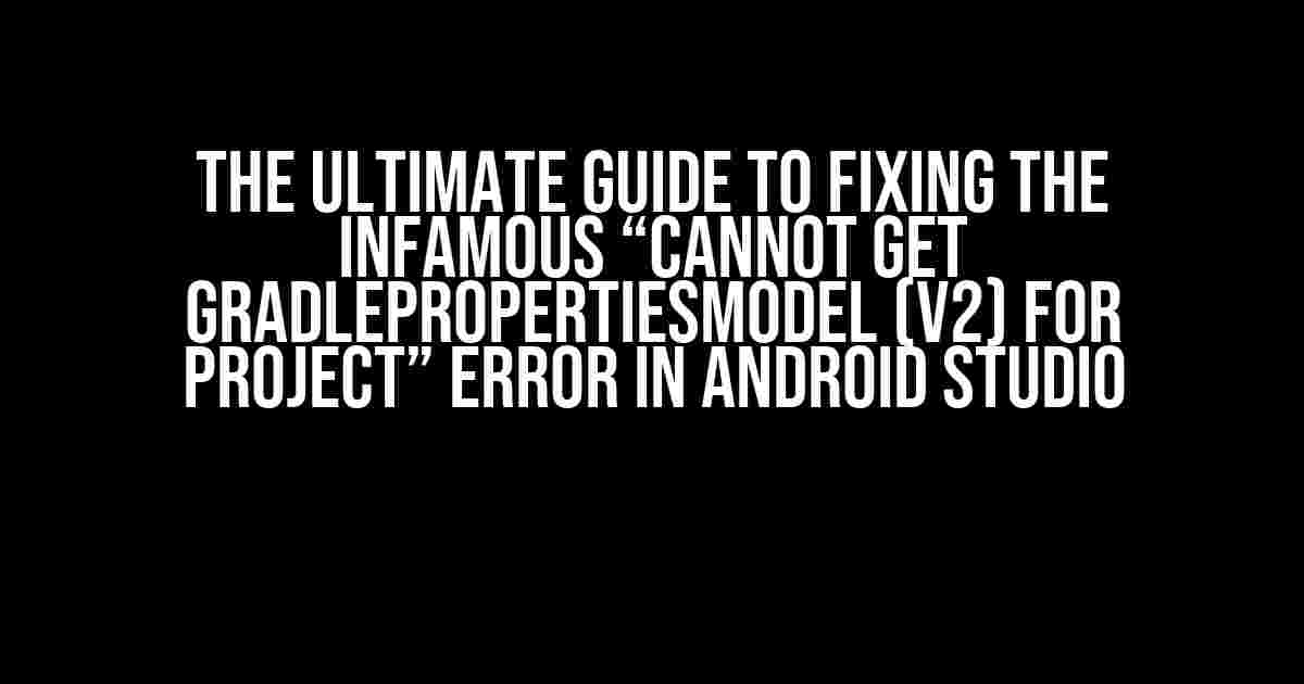 The Ultimate Guide to Fixing the Infamous “Cannot get GradlePropertiesModel (V2) for project” Error in Android Studio