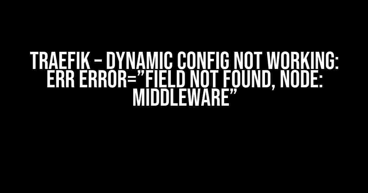 Traefik – Dynamic Config not working: ERR error=”field not found, node: middleware”