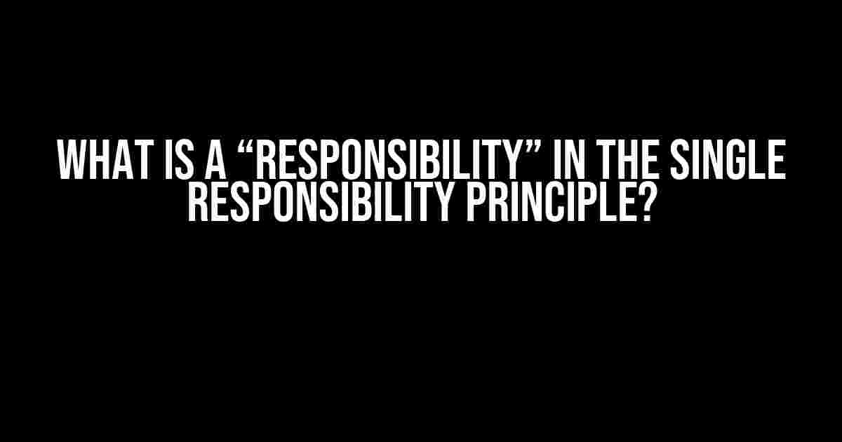 What is a “responsibility” in the Single Responsibility Principle?